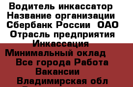 Водитель-инкассатор › Название организации ­ Сбербанк России, ОАО › Отрасль предприятия ­ Инкассация › Минимальный оклад ­ 1 - Все города Работа » Вакансии   . Владимирская обл.,Вязниковский р-н